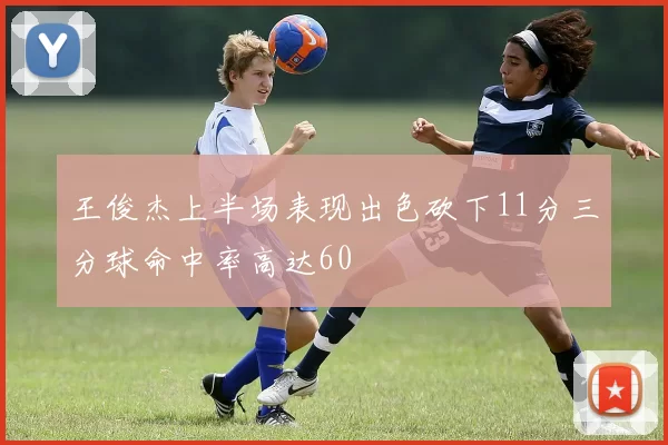 王俊杰上半场表现出色砍下11分三分球命中率高达60