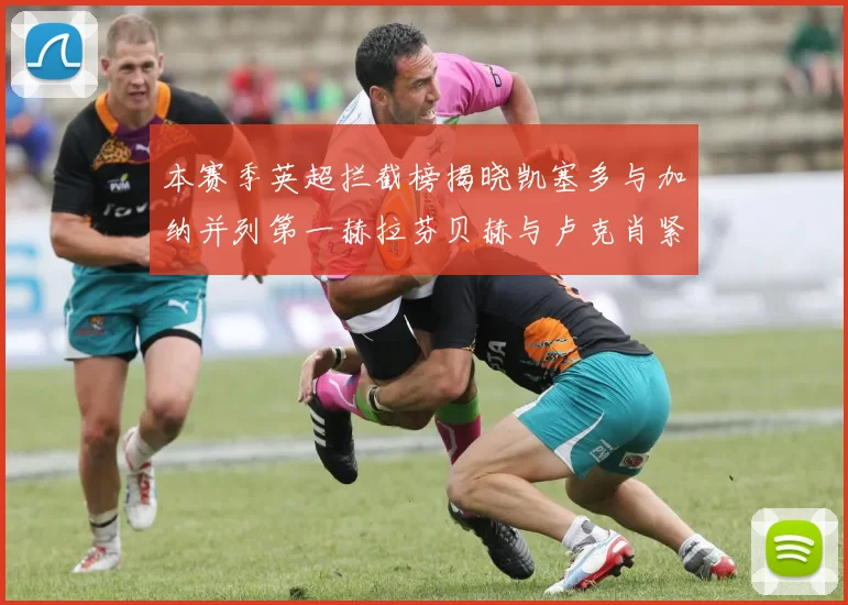 本赛季英超拦截榜揭晓凯塞多与加纳并列第一赫拉芬贝赫与卢克肖紧随其后