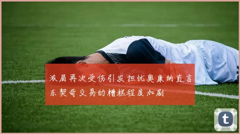 浓眉再次受伤引发担忧奥康纳直言东契奇交易的糟糕程度加剧
