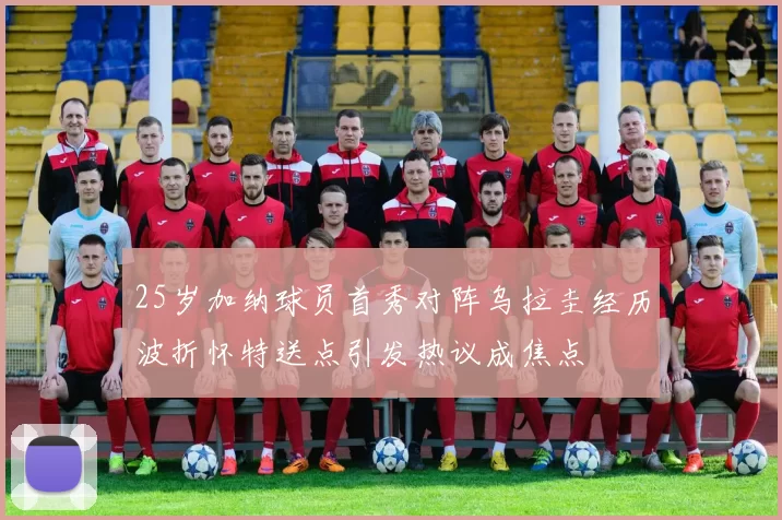 25岁加纳球员首秀对阵乌拉圭经历波折怀特送点引发热议成焦点