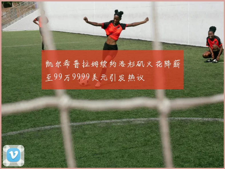 凯尔希普拉姆续约洛杉矶火花降薪至99万9999美元引发热议