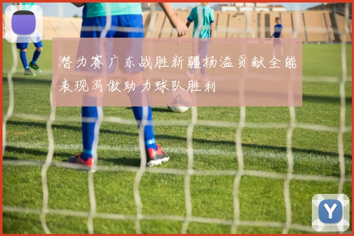 潜力赛广东战胜新疆杨溢贡献全能表现冯傲助力球队胜利