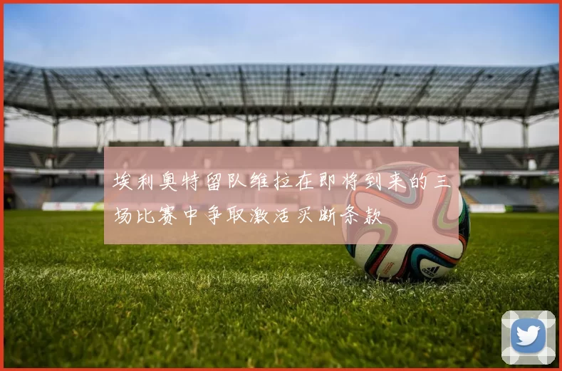 埃利奥特留队维拉在即将到来的三场比赛中争取激活买断条款