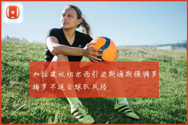 加拉建议切尔西引进斯通斯强调罗梅罗不适合球队风格