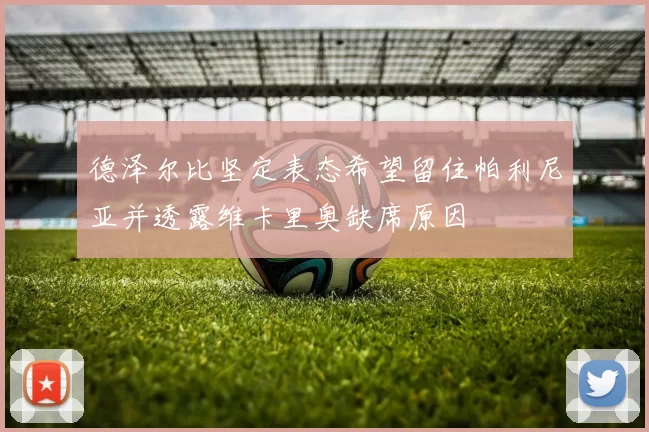 德泽尔比坚定表态希望留住帕利尼亚并透露维卡里奥缺席原因