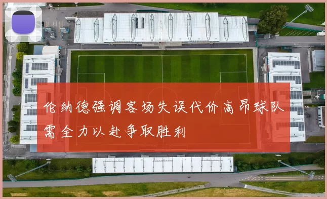 伦纳德强调客场失误代价高昂球队需全力以赴争取胜利