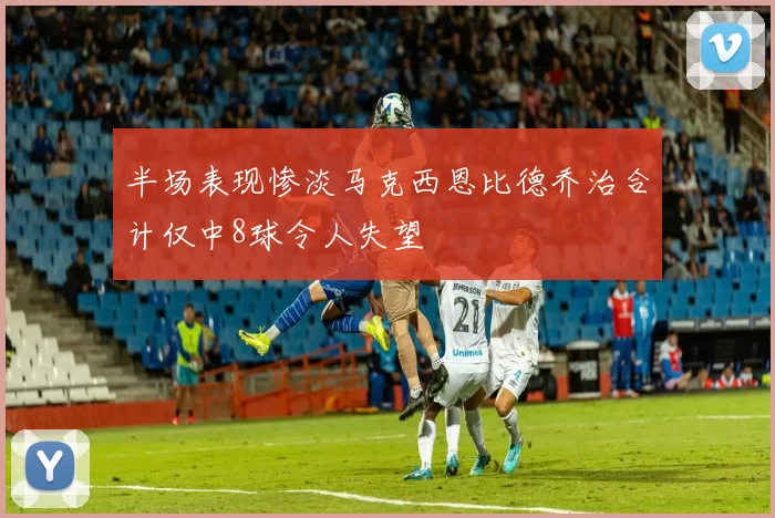 半场表现惨淡马克西恩比德乔治合计仅中8球令人失望
