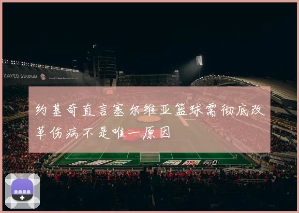 约基奇直言塞尔维亚篮球需彻底改革伤病不是唯一原因