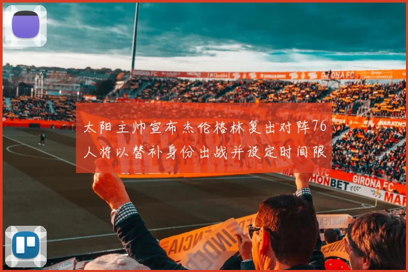 太阳主帅宣布杰伦格林复出对阵76人将以替补身份出战并设定时间限制