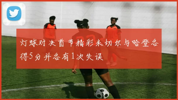 灯球对决首节精彩米切尔与哈登各得5分并各有1次失误