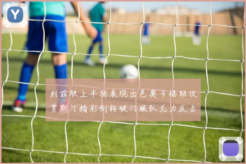 利兹联上半场表现出色奥卡福助攻贾斯汀精彩倒钩破门狼队无力反击