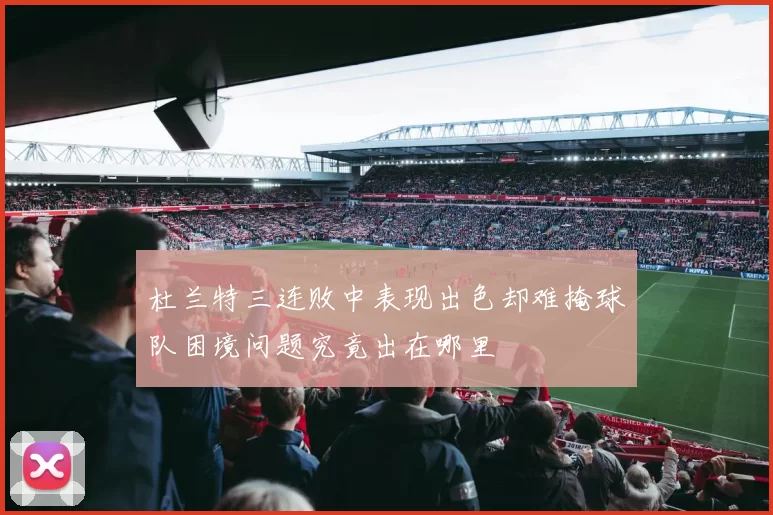 杜兰特三连败中表现出色却难掩球队困境问题究竟出在哪里