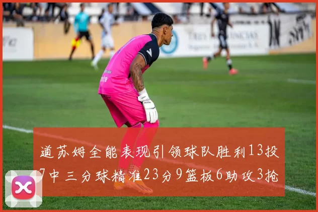 道苏姆全能表现引领球队胜利13投7中三分球精准23分9篮板6助攻3抢断表现惊艳