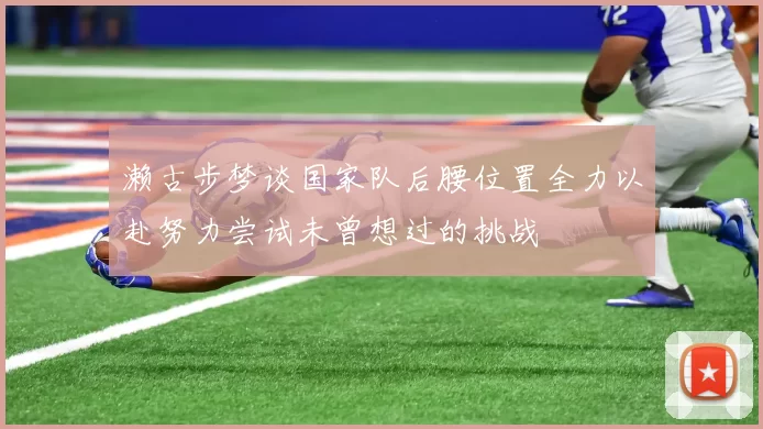 濑古步梦谈国家队后腰位置全力以赴努力尝试未曾想过的挑战