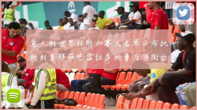 意大利世界杯附加赛大名单公布托纳利基耶萨巴雷拉多纳鲁马领衔出征