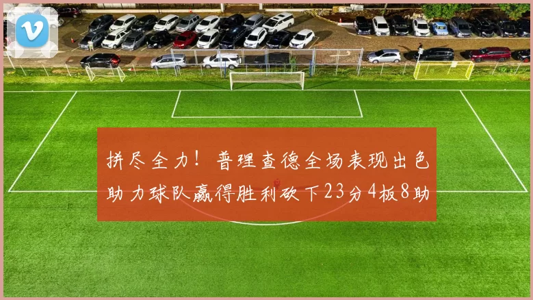 拼尽全力！普理查德全场表现出色助力球队赢得胜利砍下23分4板8助2断三分命中率高达43