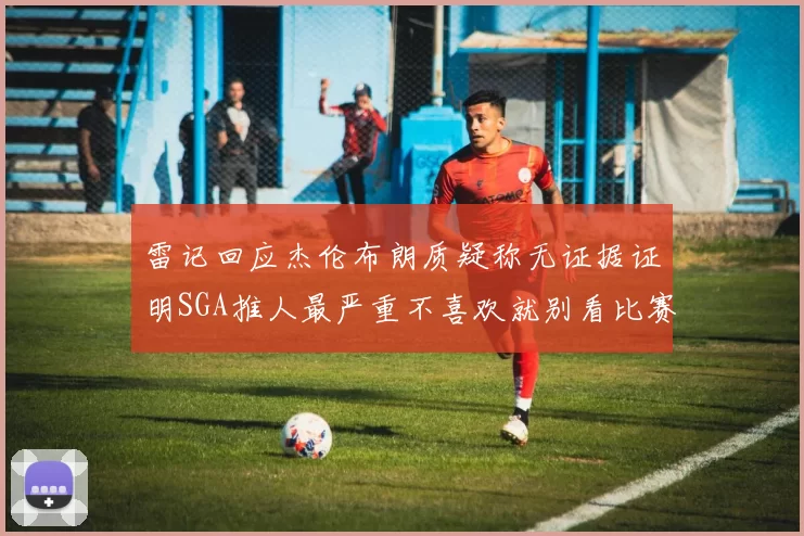 雷记回应杰伦布朗质疑称无证据证明SGA推人最严重不喜欢就别看比赛