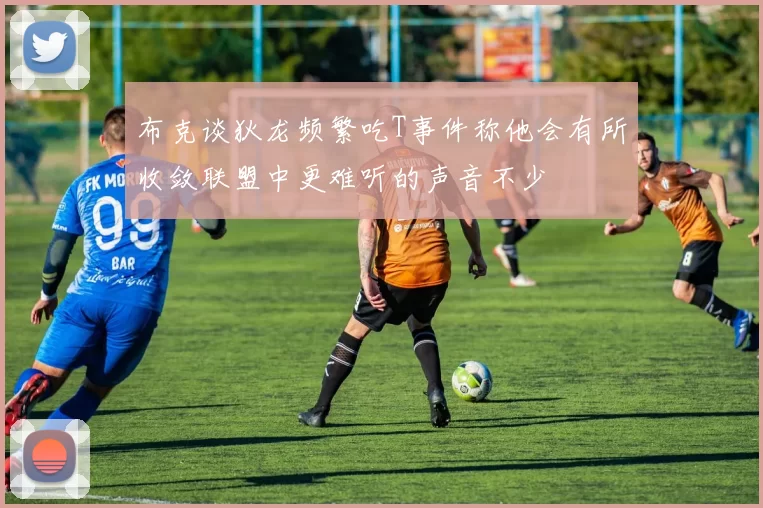布克谈狄龙频繁吃T事件称他会有所收敛联盟中更难听的声音不少