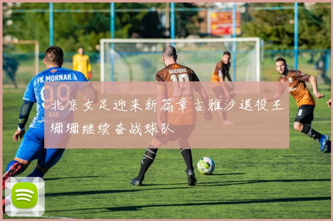 北京女足迎来新篇章古雅沙退役王珊珊继续奋战球队