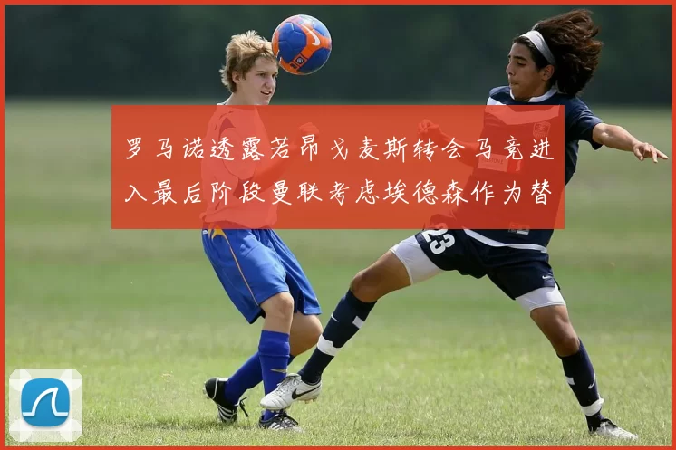 罗马诺透露若昂戈麦斯转会马竞进入最后阶段曼联考虑埃德森作为替代人选
