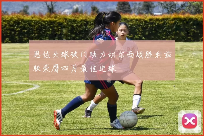 恩佐头球破门助力切尔西战胜利兹联荣膺四月最佳进球