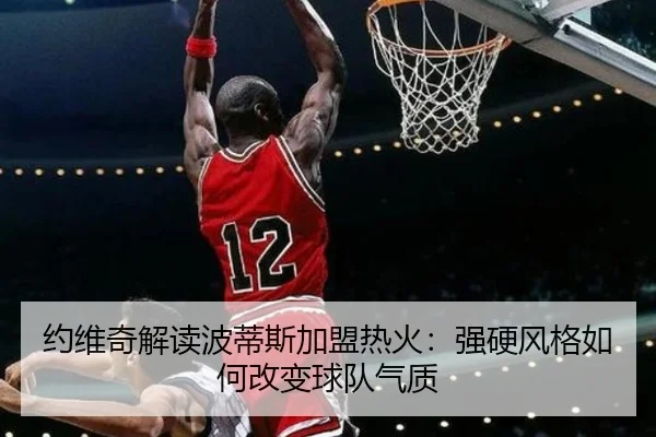 约维奇解读波蒂斯加盟热火：强硬风格如何改变球队气质